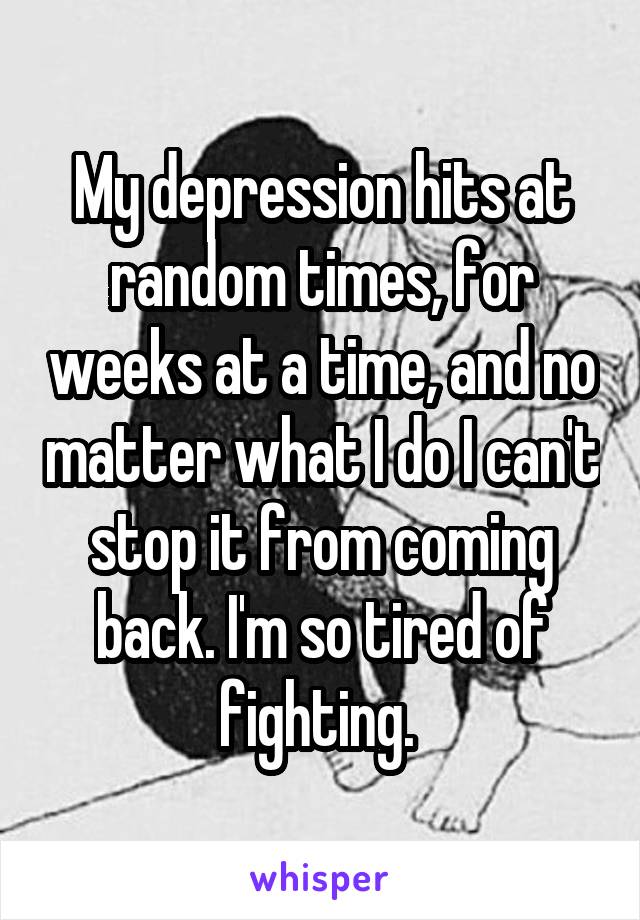 My depression hits at random times, for weeks at a time, and no matter what I do I can't stop it from coming back. I'm so tired of fighting. 