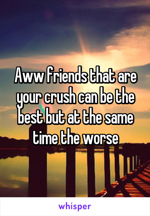 Aww friends that are your crush can be the best but at the same time the worse