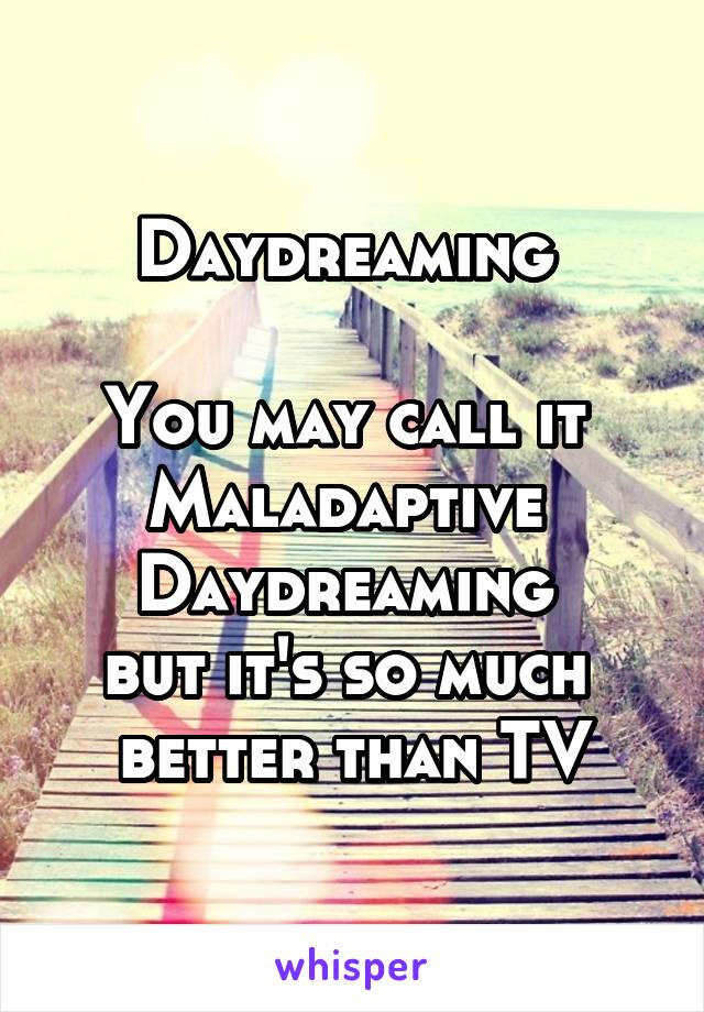 Daydreaming 

You may call it 
Maladaptive 
Daydreaming 
but it's so much 
better than TV