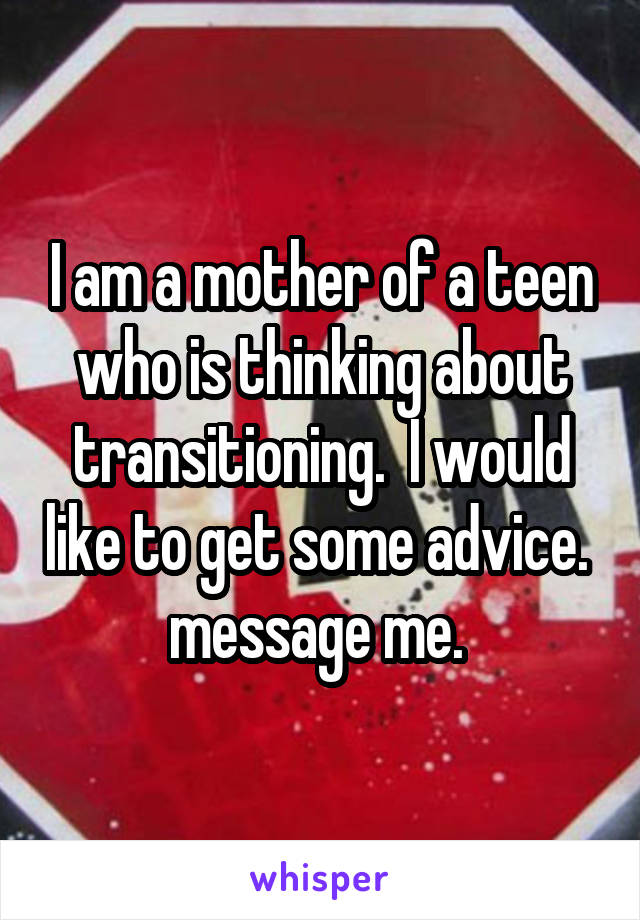 I am a mother of a teen who is thinking about transitioning.  I would like to get some advice. 
message me. 