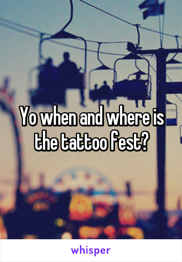 Yo when and where is the tattoo fest?