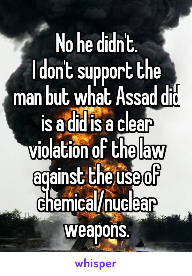 No he didn't.
I don't support the man but what Assad did is a did is a clear violation of the law against the use of chemical/nuclear weapons.