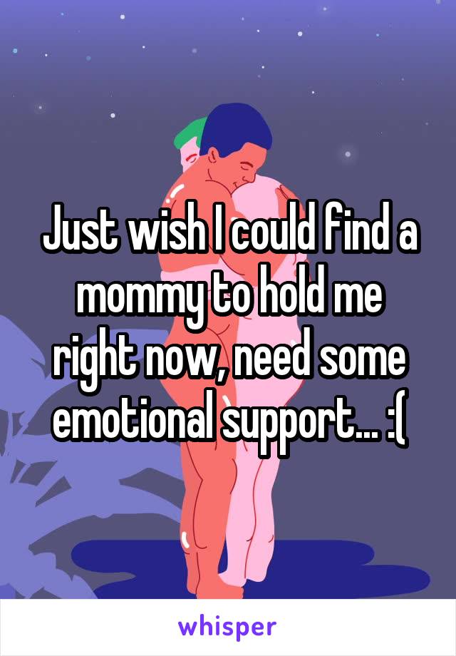 Just wish I could find a mommy to hold me right now, need some emotional support... :(