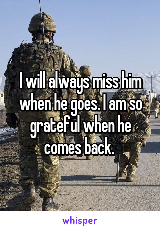 I will always miss him when he goes. I am so grateful when he comes back. 