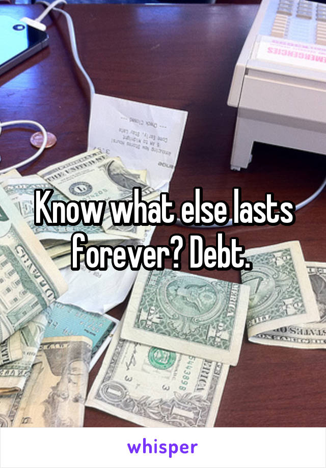 Know what else lasts forever? Debt. 