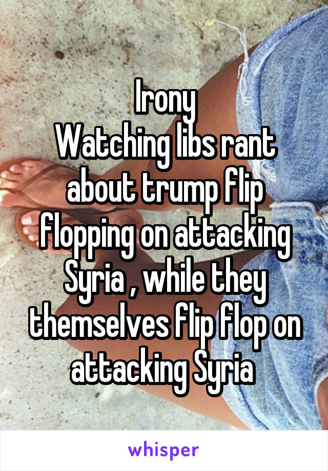 Irony
Watching libs rant about trump flip flopping on attacking Syria , while they themselves flip flop on attacking Syria 