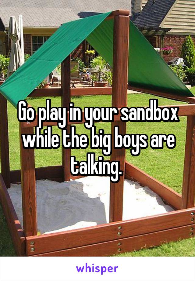 Go play in your sandbox while the big boys are talking. 