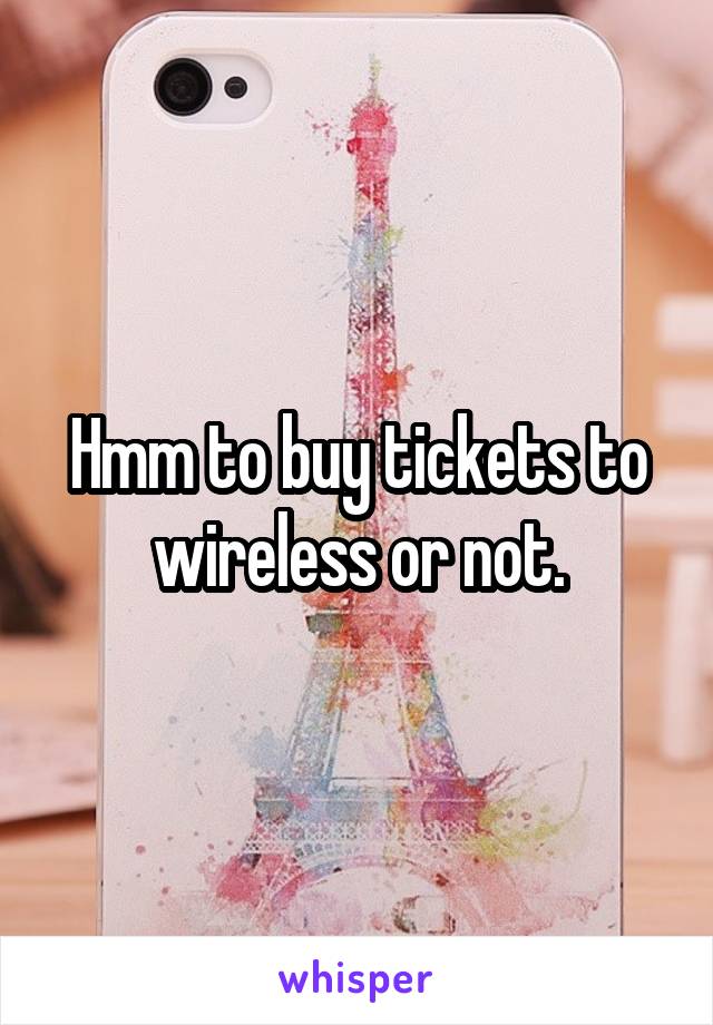 Hmm to buy tickets to wireless or not.