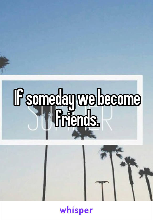 If someday we become friends.