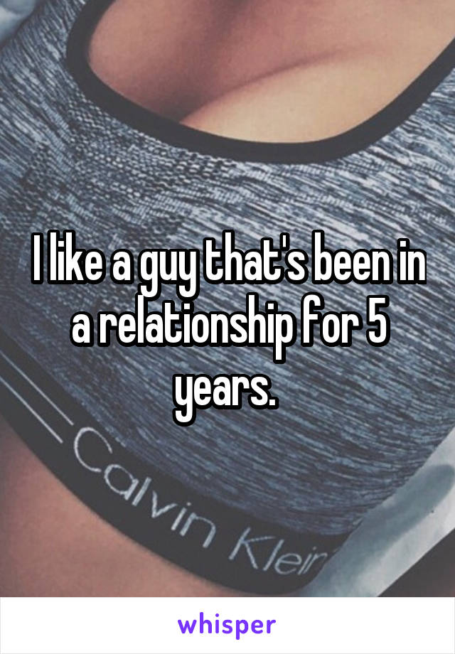 I like a guy that's been in a relationship for 5 years. 