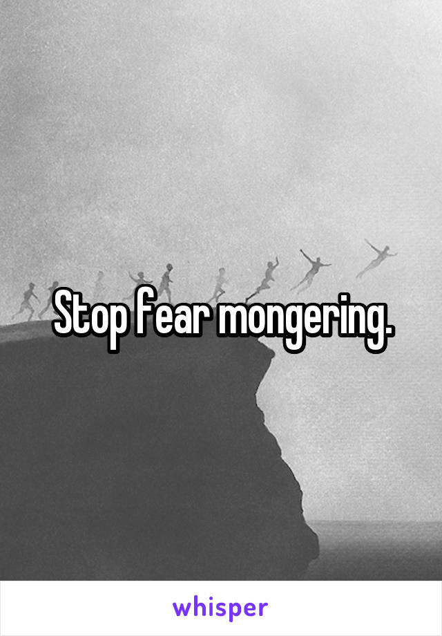 Stop fear mongering.