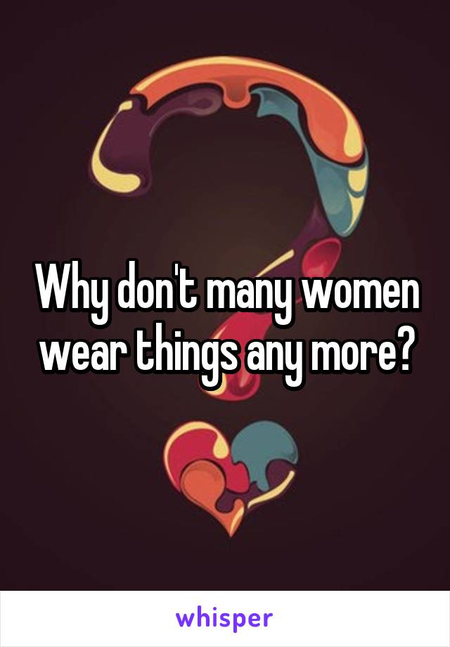 Why don't many women wear things any more?