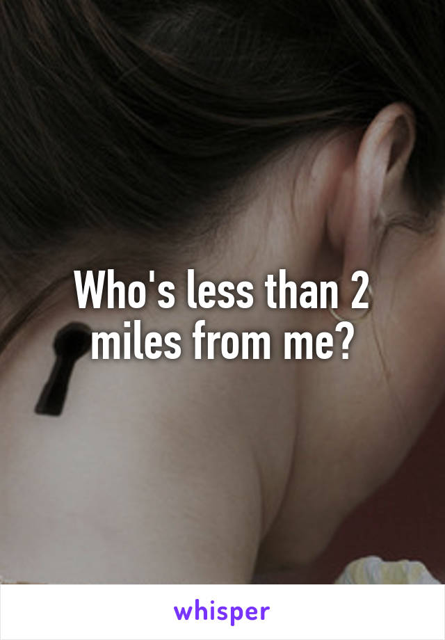 Who's less than 2 miles from me?