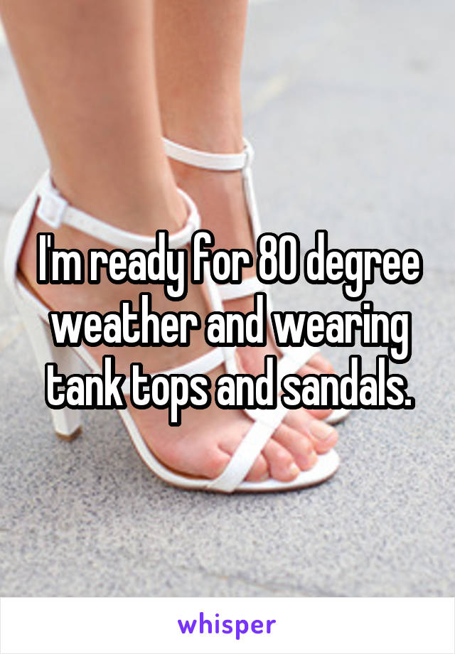 I'm ready for 80 degree weather and wearing tank tops and sandals.