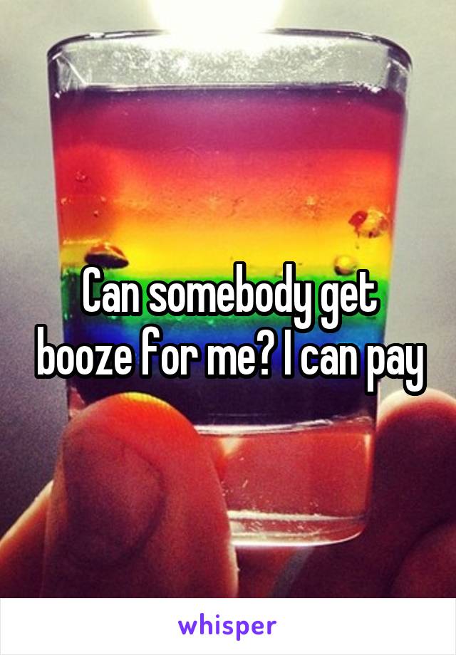 Can somebody get booze for me? I can pay