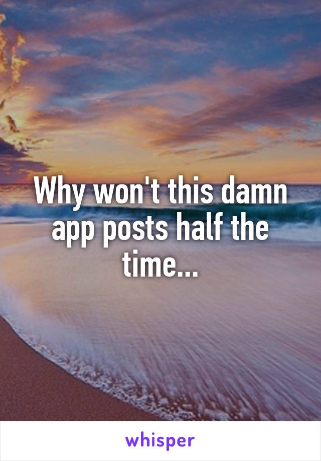 Why won't this damn app posts half the time...