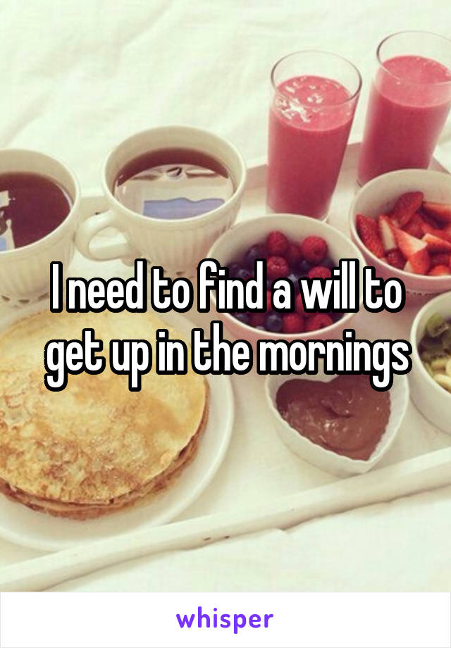 I need to find a will to get up in the mornings