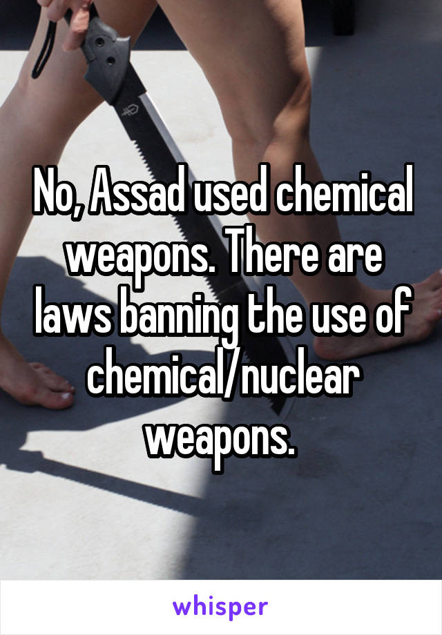 No, Assad used chemical weapons. There are laws banning the use of chemical/nuclear weapons. 