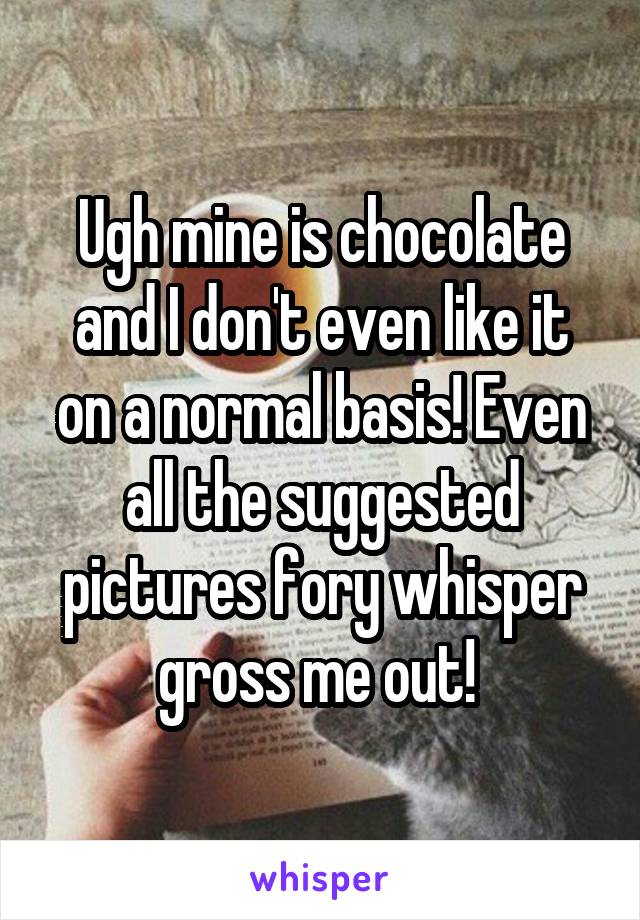 Ugh mine is chocolate and I don't even like it on a normal basis! Even all the suggested pictures fory whisper gross me out! 