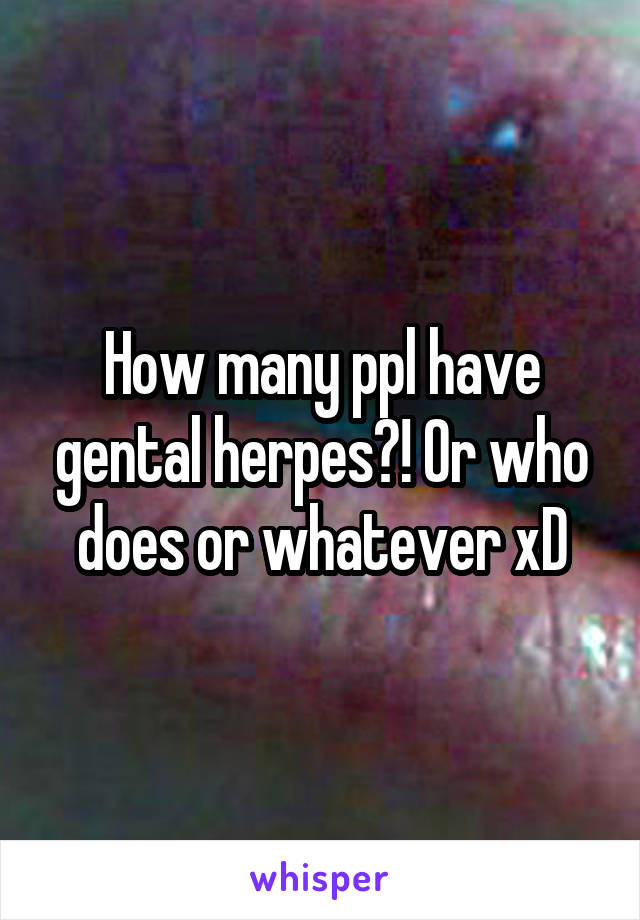 How many ppl have gental herpes?! Or who does or whatever xD