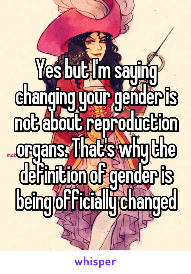 Yes but I'm saying changing your gender is not about reproduction organs. That's why the definition of gender is being officially changed