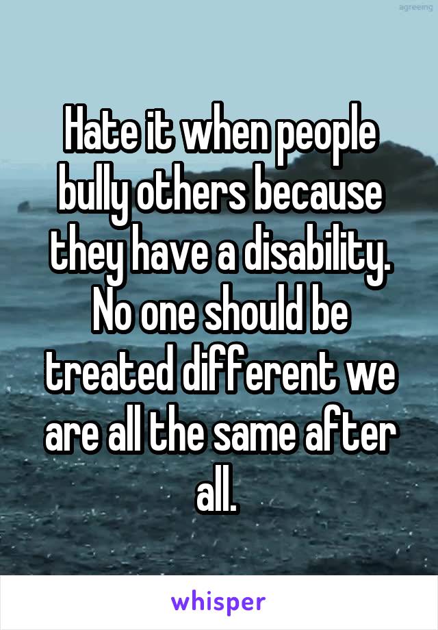 Hate it when people bully others because they have a disability. No one should be treated different we are all the same after all. 