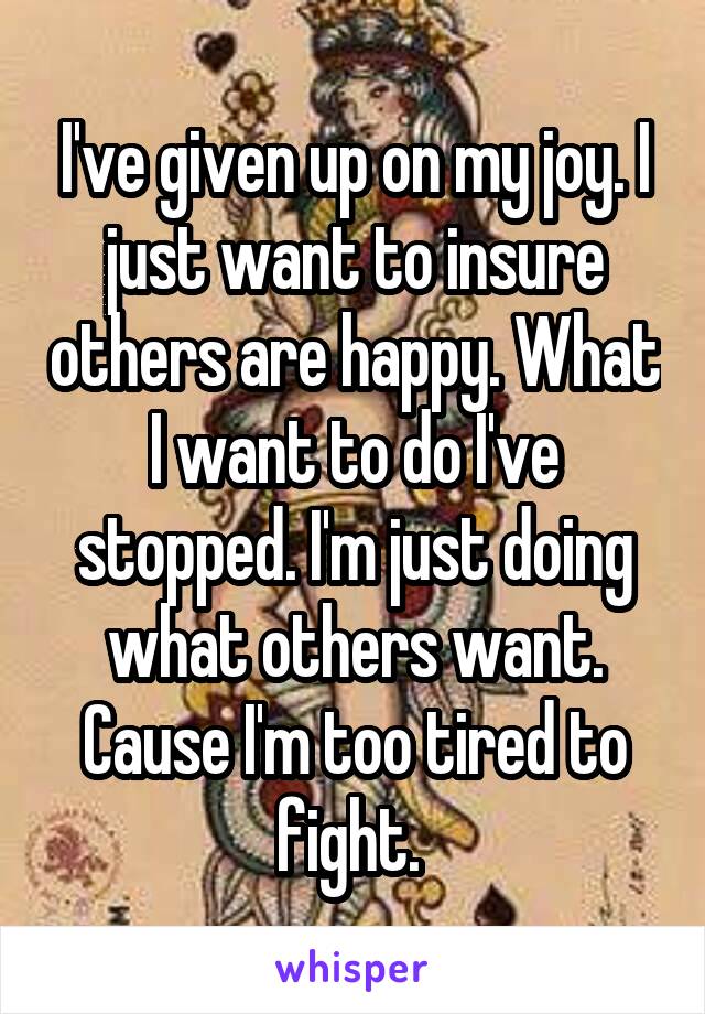 I've given up on my joy. I just want to insure others are happy. What I want to do I've stopped. I'm just doing what others want. Cause I'm too tired to fight. 