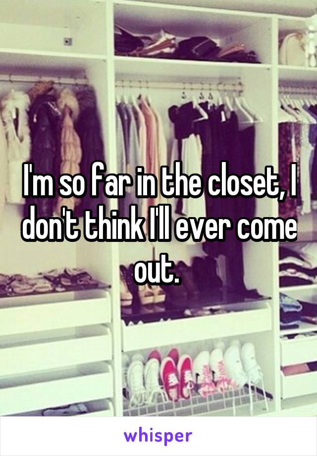 I'm so far in the closet, I don't think I'll ever come out. 