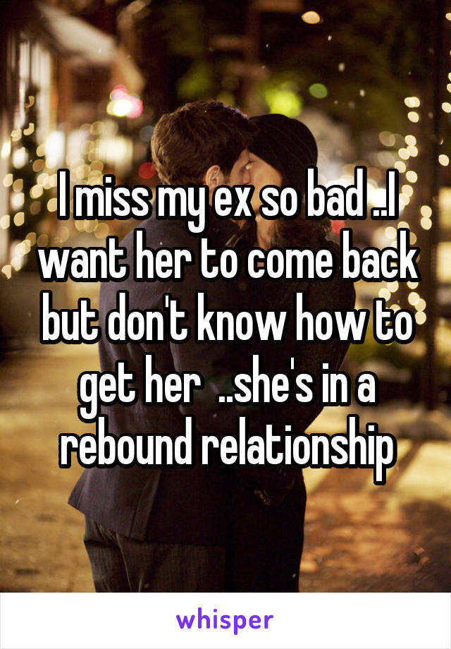 I miss my ex so bad ..I want her to come back but don't know how to get her  ..she's in a rebound relationship