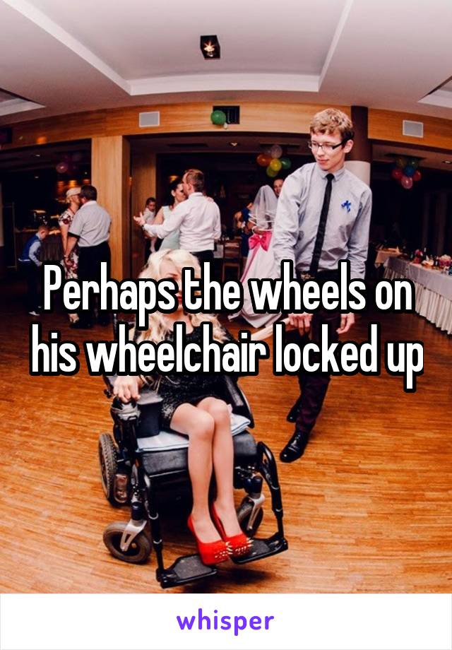 Perhaps the wheels on his wheelchair locked up