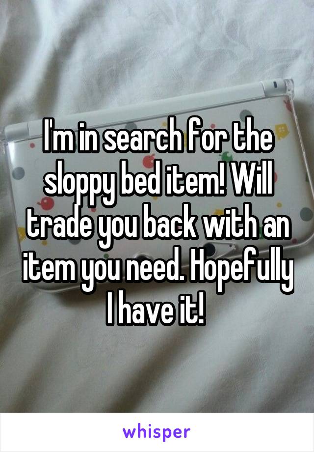 I'm in search for the sloppy bed item! Will trade you back with an item you need. Hopefully I have it! 