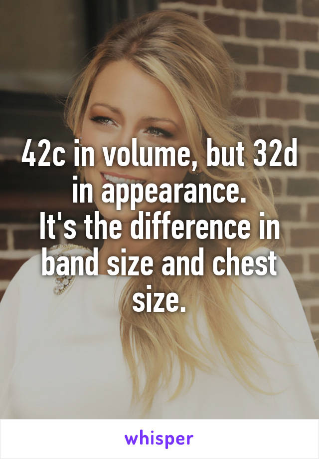 42c in volume, but 32d in appearance.
It's the difference in band size and chest size.