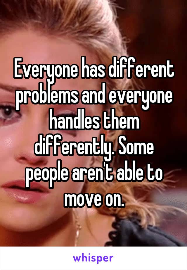 Everyone has different problems and everyone handles them differently. Some people aren't able to move on.