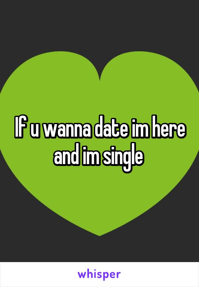 If u wanna date im here and im single 