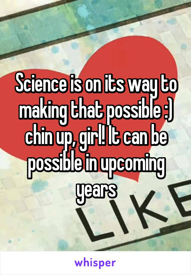 Science is on its way to making that possible :) chin up, girl! It can be possible in upcoming years