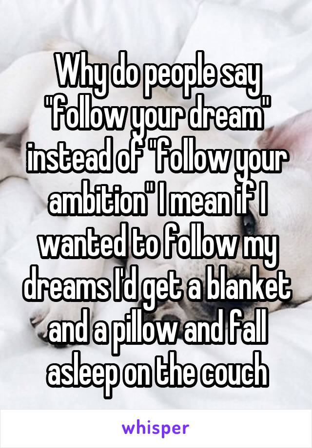 Why do people say "follow your dream" instead of "follow your ambition" I mean if I wanted to follow my dreams I'd get a blanket and a pillow and fall asleep on the couch