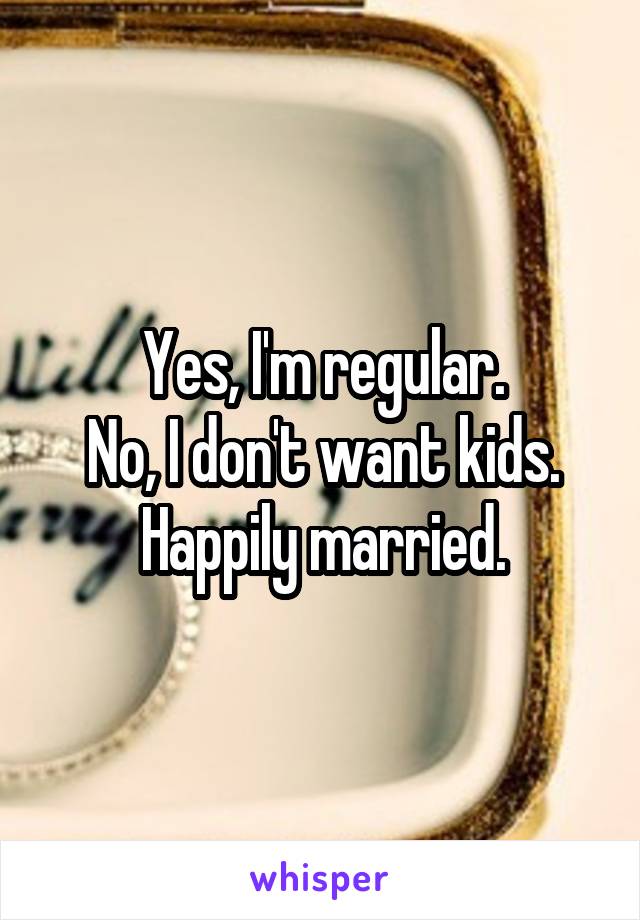 Yes, I'm regular.
No, I don't want kids.
Happily married.