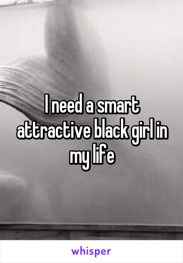 I need a smart attractive black girl in my life