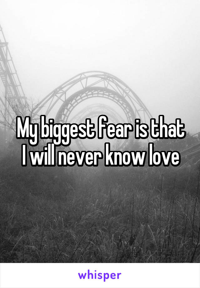 My biggest fear is that I will never know love