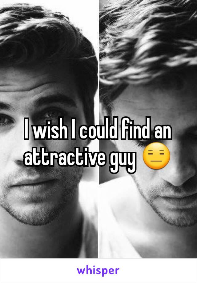 I wish I could find an attractive guy 😑