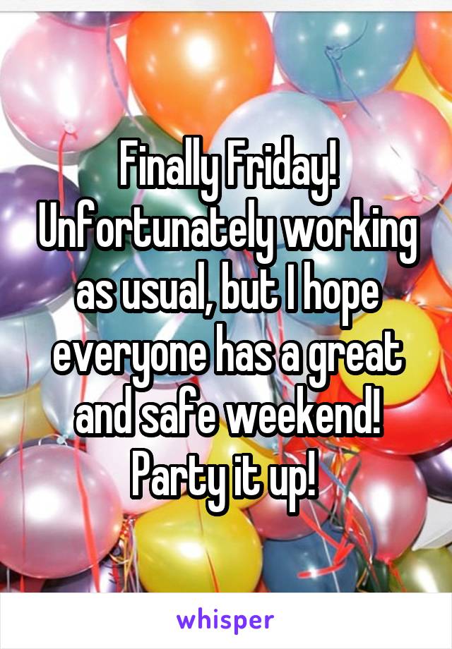 Finally Friday! Unfortunately working as usual, but I hope everyone has a great and safe weekend! Party it up! 