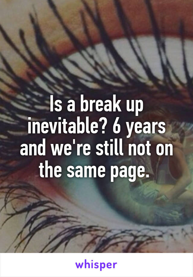 Is a break up inevitable? 6 years and we're still not on the same page. 