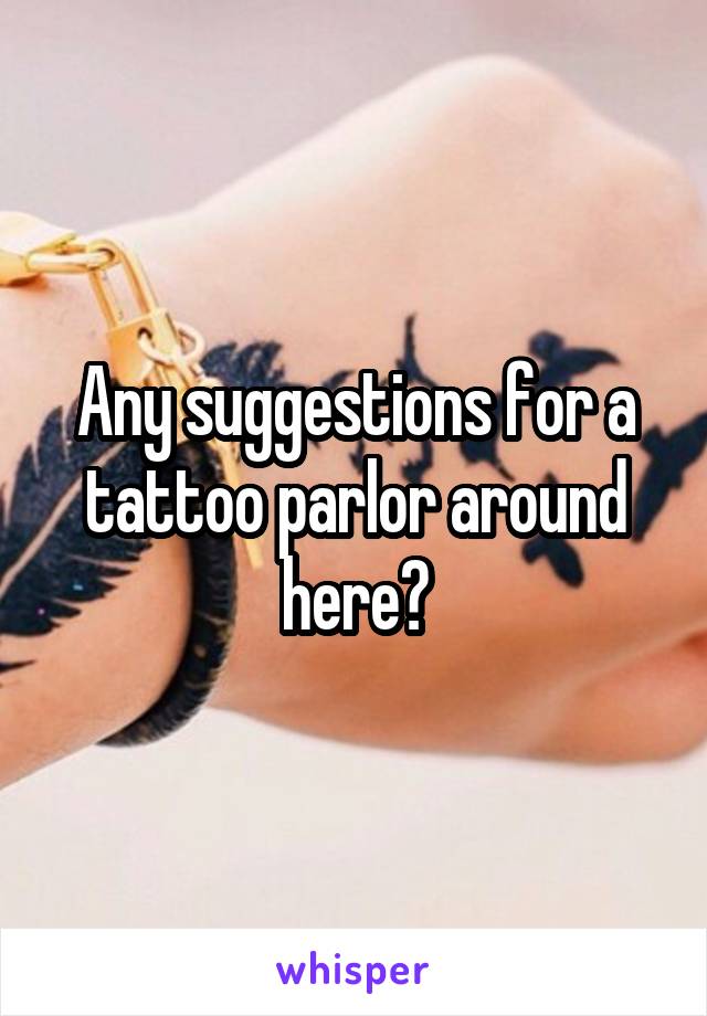 Any suggestions for a tattoo parlor around here?