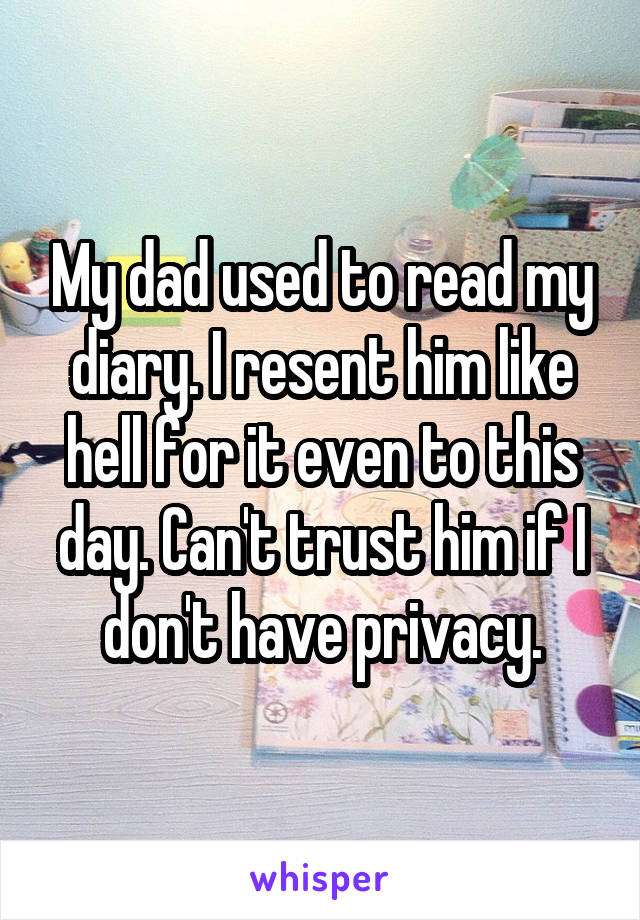 My dad used to read my diary. I resent him like hell for it even to this day. Can't trust him if I don't have privacy.