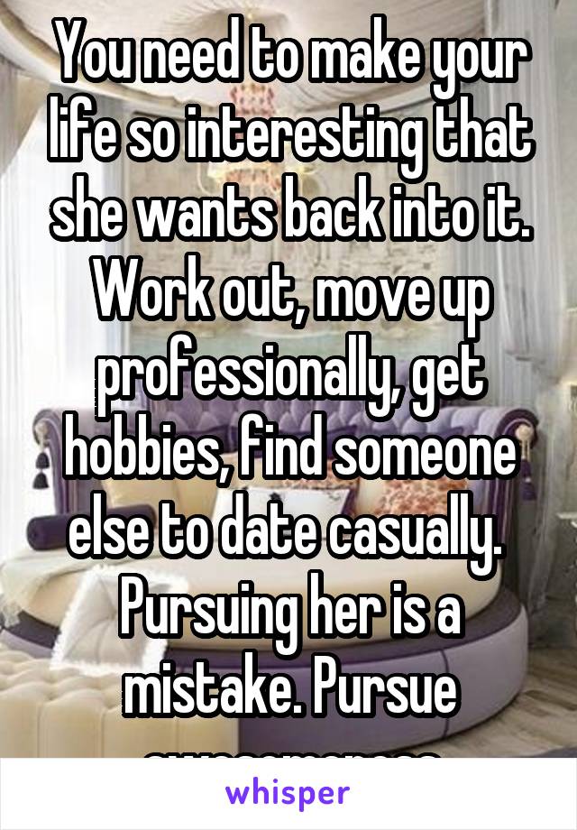 You need to make your life so interesting that she wants back into it. Work out, move up professionally, get hobbies, find someone else to date casually.  Pursuing her is a mistake. Pursue awesomeness