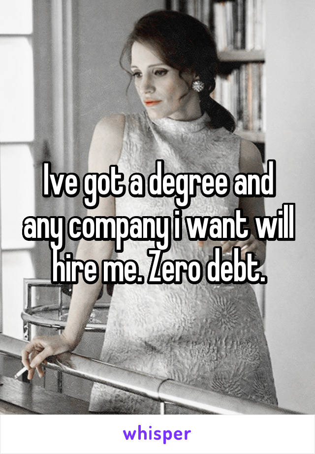 Ive got a degree and any company i want will hire me. Zero debt.