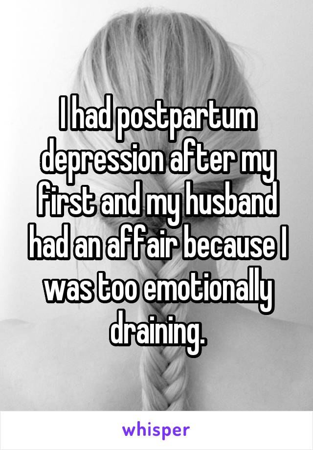 I had postpartum depression after my first and my husband had an affair because I was too emotionally draining.