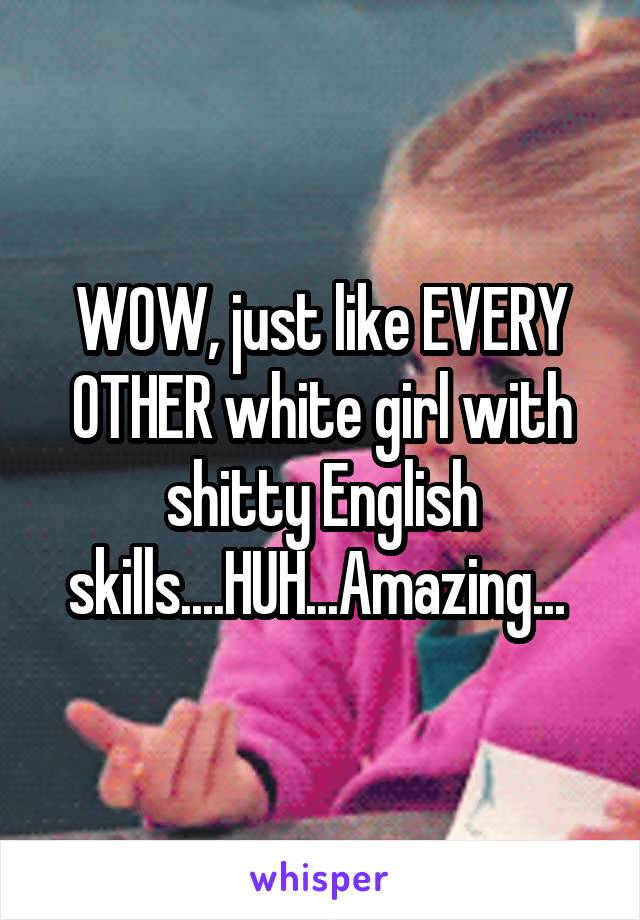 WOW, just like EVERY OTHER white girl with shitty English skills....HUH...Amazing... 