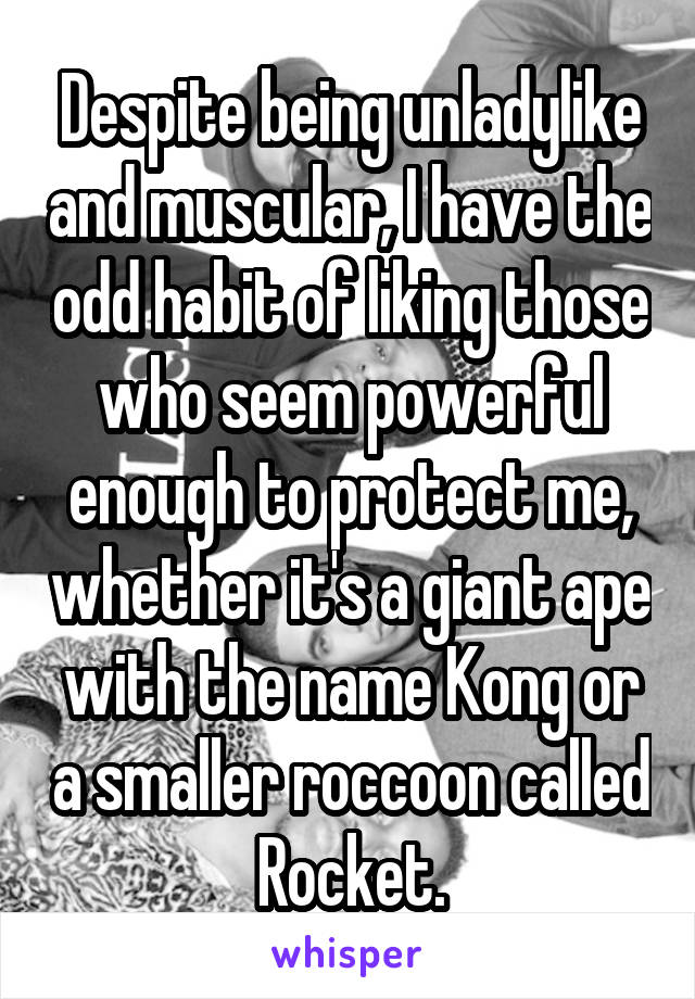 Despite being unladylike and muscular, I have the odd habit of liking those who seem powerful enough to protect me, whether it's a giant ape with the name Kong or a smaller roccoon called Rocket.