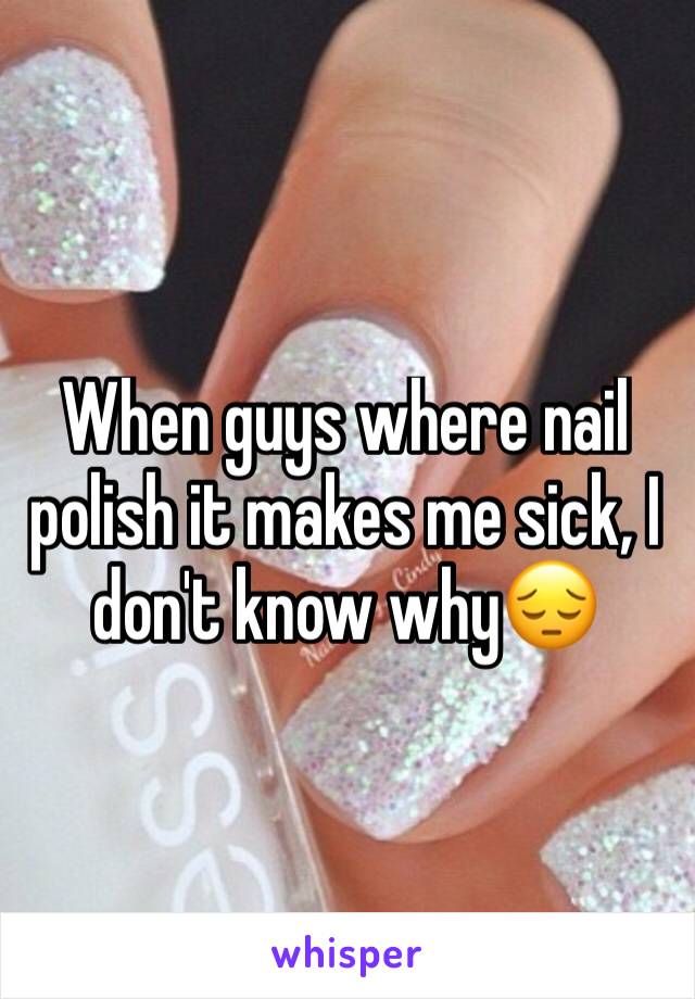 When guys where nail polish it makes me sick, I don't know why😔